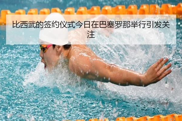 比西武的签约仪式今日在巴塞罗那举行引发关注