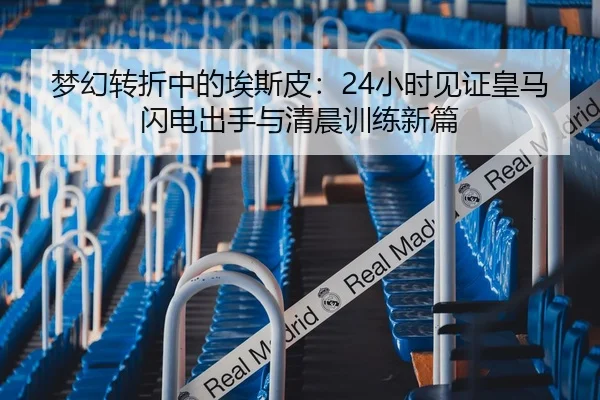 梦幻转折中的埃斯皮：24小时见证皇马闪电出手与清晨训练新篇